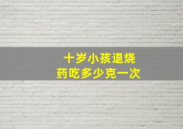 十岁小孩退烧药吃多少克一次