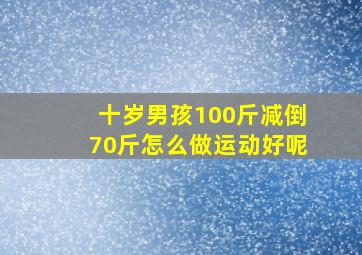 十岁男孩100斤减倒70斤怎么做运动好呢