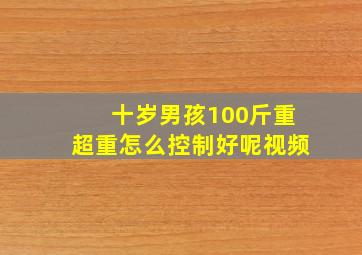 十岁男孩100斤重超重怎么控制好呢视频