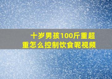 十岁男孩100斤重超重怎么控制饮食呢视频