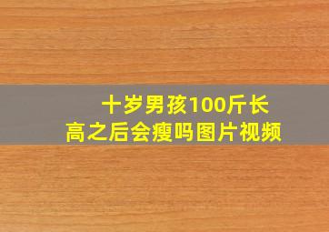 十岁男孩100斤长高之后会瘦吗图片视频