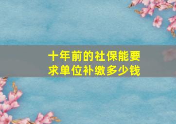 十年前的社保能要求单位补缴多少钱