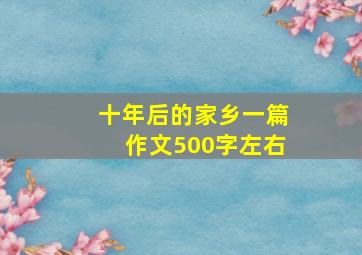 十年后的家乡一篇作文500字左右