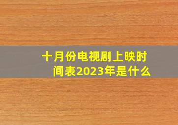 十月份电视剧上映时间表2023年是什么