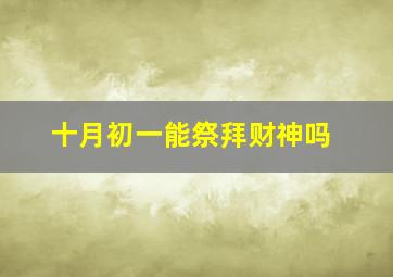 十月初一能祭拜财神吗