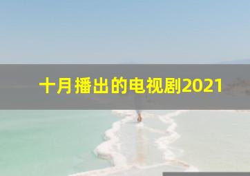 十月播出的电视剧2021