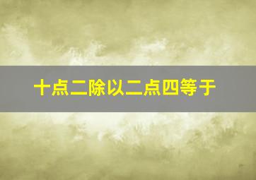 十点二除以二点四等于