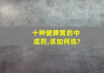 十种健脾胃的中成药,该如何选?