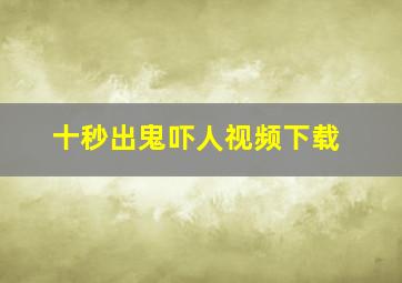 十秒出鬼吓人视频下载