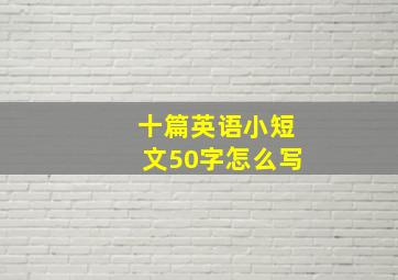 十篇英语小短文50字怎么写