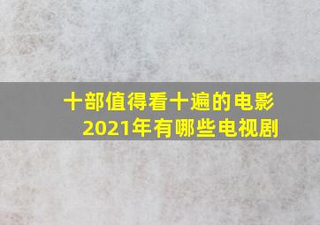 十部值得看十遍的电影2021年有哪些电视剧