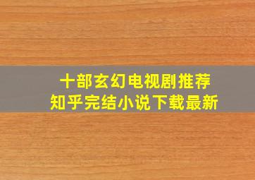 十部玄幻电视剧推荐知乎完结小说下载最新