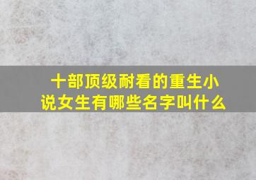 十部顶级耐看的重生小说女生有哪些名字叫什么