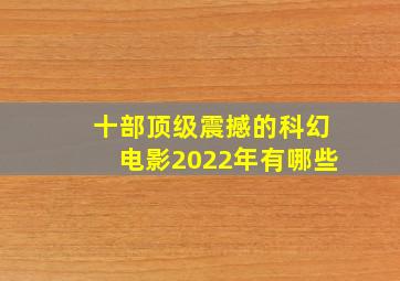 十部顶级震撼的科幻电影2022年有哪些