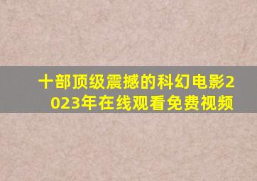 十部顶级震撼的科幻电影2023年在线观看免费视频