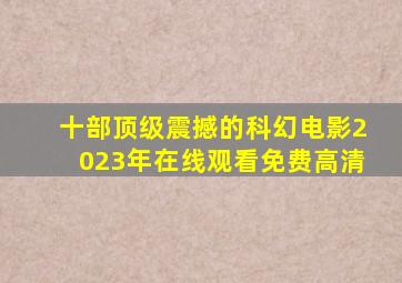 十部顶级震撼的科幻电影2023年在线观看免费高清