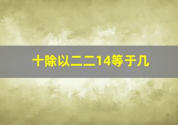 十除以二二14等于几