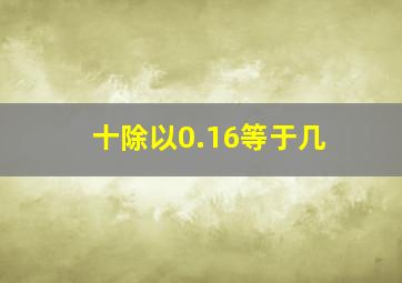 十除以0.16等于几