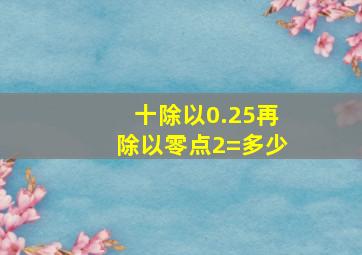 十除以0.25再除以零点2=多少