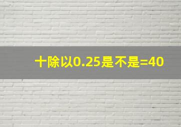 十除以0.25是不是=40