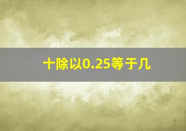 十除以0.25等于几