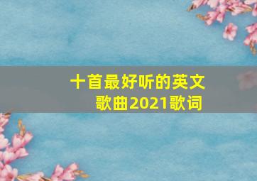 十首最好听的英文歌曲2021歌词