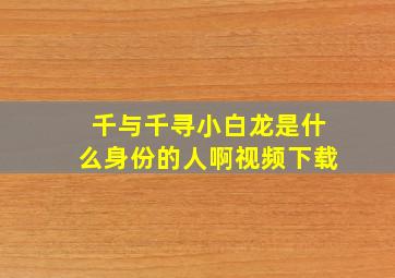 千与千寻小白龙是什么身份的人啊视频下载