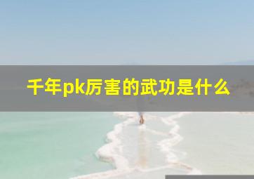 千年pk厉害的武功是什么