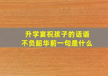 升学宴祝孩子的话语不负韶华前一句是什么