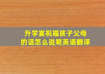 升学宴祝福孩子父母的话怎么说呢英语翻译