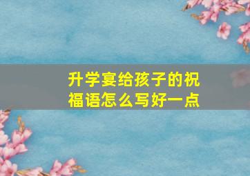 升学宴给孩子的祝福语怎么写好一点