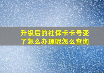 升级后的社保卡卡号变了怎么办理呢怎么查询