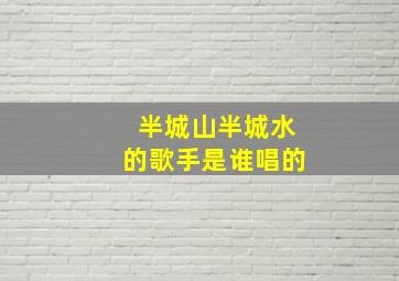 半城山半城水的歌手是谁唱的