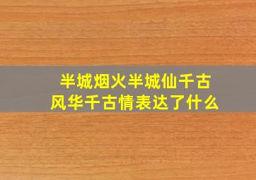 半城烟火半城仙千古风华千古情表达了什么