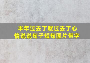 半年过去了就过去了心情说说句子短句图片带字