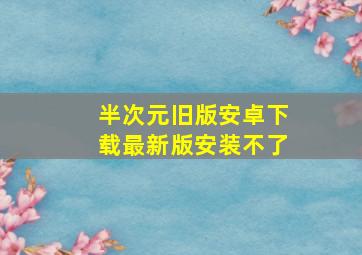 半次元旧版安卓下载最新版安装不了