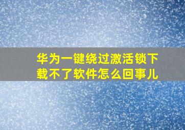 华为一键绕过激活锁下载不了软件怎么回事儿