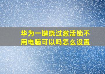 华为一键绕过激活锁不用电脑可以吗怎么设置