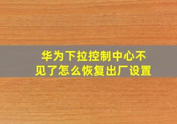 华为下拉控制中心不见了怎么恢复出厂设置