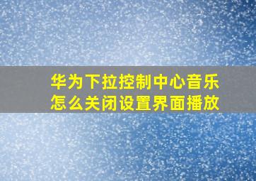 华为下拉控制中心音乐怎么关闭设置界面播放