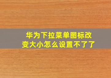 华为下拉菜单图标改变大小怎么设置不了了