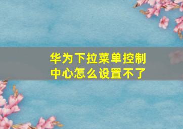 华为下拉菜单控制中心怎么设置不了