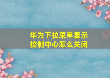 华为下拉菜单显示控制中心怎么关闭