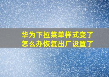 华为下拉菜单样式变了怎么办恢复出厂设置了