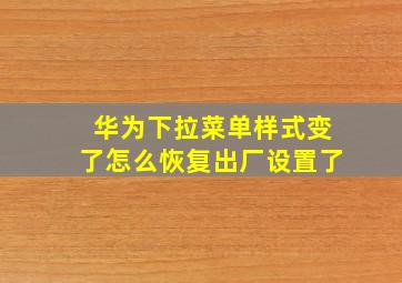 华为下拉菜单样式变了怎么恢复出厂设置了