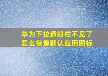 华为下拉通知栏不见了怎么恢复默认应用图标