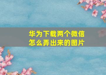 华为下载两个微信怎么弄出来的图片