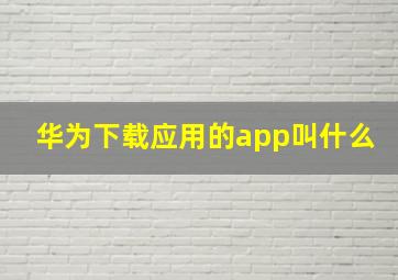 华为下载应用的app叫什么