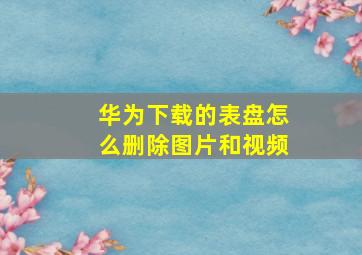 华为下载的表盘怎么删除图片和视频