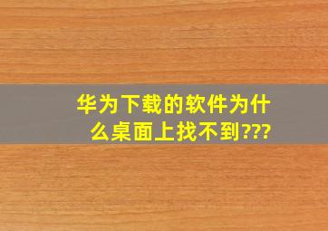 华为下载的软件为什么桌面上找不到???